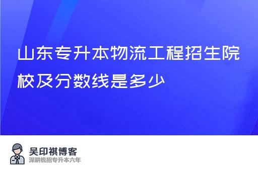 山东专升本物流工程招生院校及分数线是多少