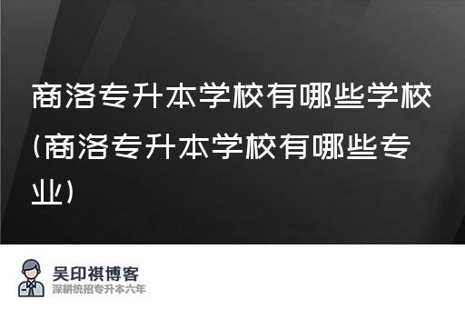 商洛专升本学校有哪些学校(商洛专升本学校有哪些专业)