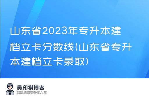 山东省2023年专升本建档立卡分数线(山东省专升本建档立卡录取)