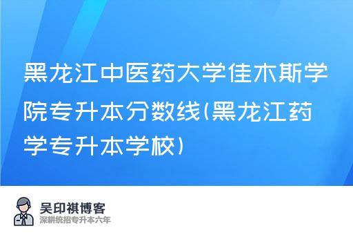 黑龙江中医药大学佳木斯学院专升本分数线(黑龙江药学专升本学校)