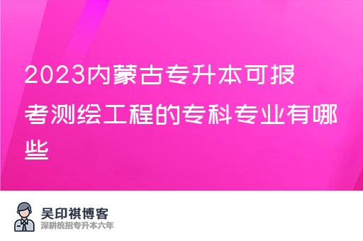 2023内蒙古专升本可报考测绘工程的专科专业有哪些