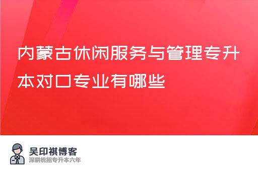 内蒙古休闲服务与管理专升本对口专业有哪些